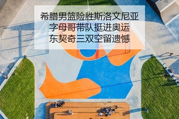 希腊男篮险胜斯洛文尼亚 字母哥带队挺进奥运 东契奇三双空留遗憾
